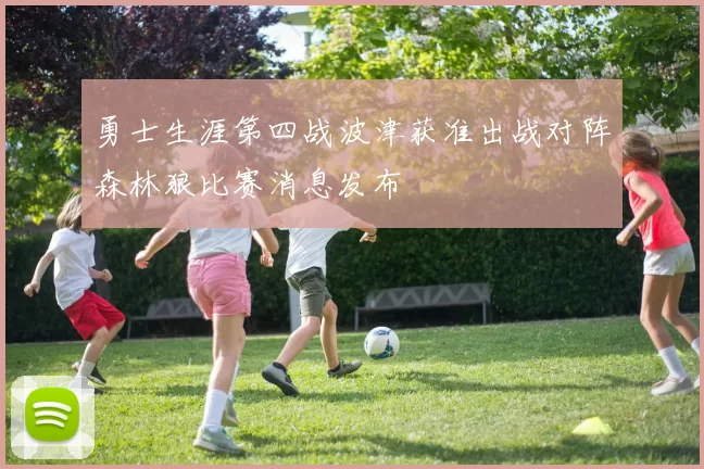 勇士生涯第四战波津获准出战对阵森林狼比赛消息发布