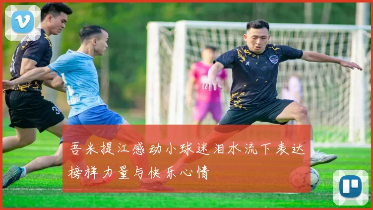 吾米提江感动小球迷泪水流下表达榜样力量与快乐心情