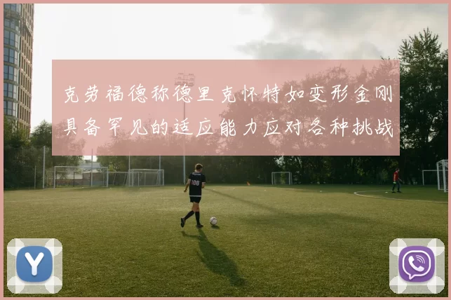 克劳福德称德里克怀特如变形金刚具备罕见的适应能力应对各种挑战