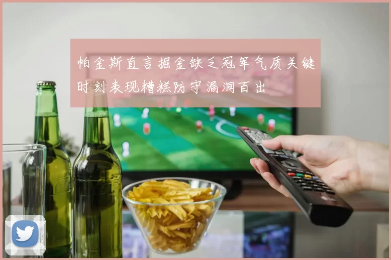 帕金斯直言掘金缺乏冠军气质关键时刻表现糟糕防守漏洞百出