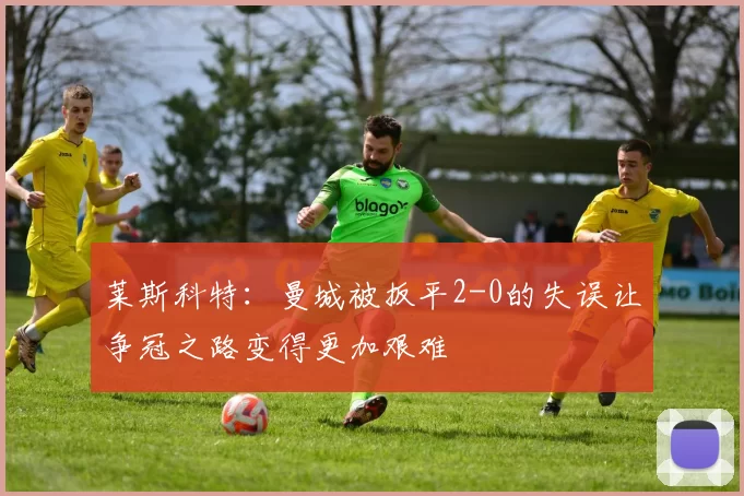 莱斯科特：曼城被扳平2-0的失误让争冠之路变得更加艰难