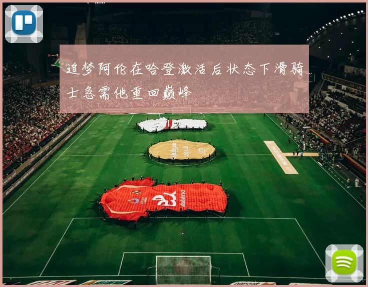 追梦阿伦在哈登激活后状态下滑骑士急需他重回巅峰