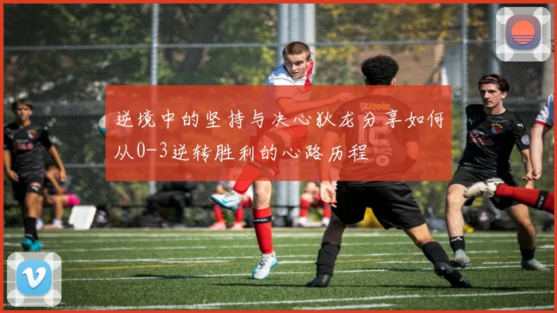 逆境中的坚持与决心狄龙分享如何从0-3逆转胜利的心路历程