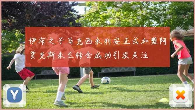 伊布之子马克西米利安正式加盟阿贾克斯米兰转会成功引发关注