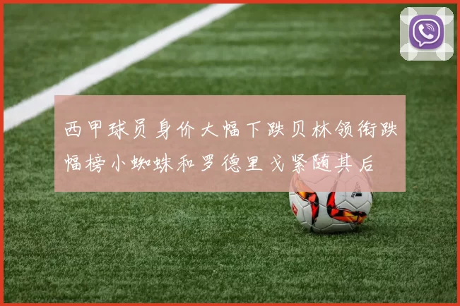 西甲球员身价大幅下跌贝林领衔跌幅榜小蜘蛛和罗德里戈紧随其后