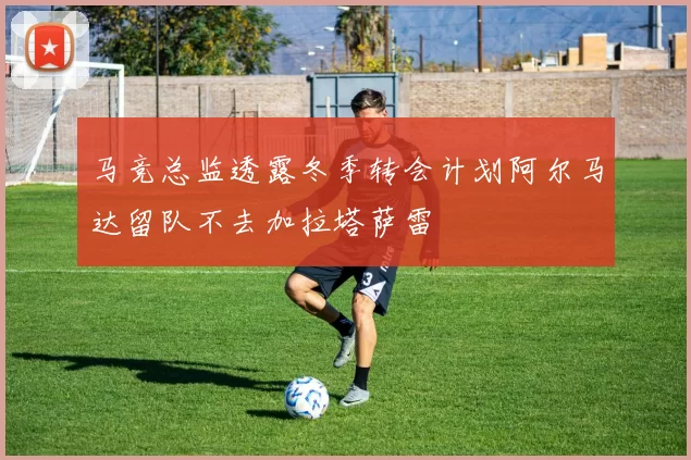马竞总监透露冬季转会计划阿尔马达留队不去加拉塔萨雷