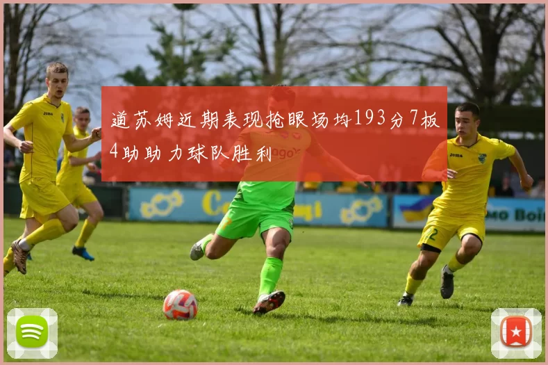 道苏姆近期表现抢眼场均193分7板4助助力球队胜利