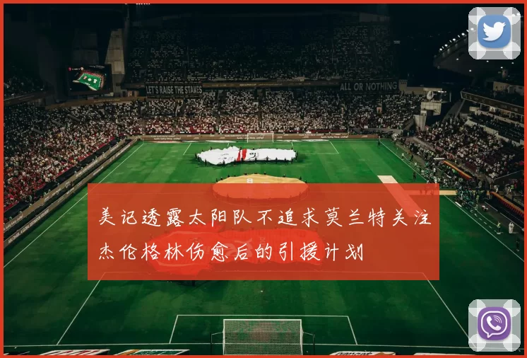 美记透露太阳队不追求莫兰特关注杰伦格林伤愈后的引援计划