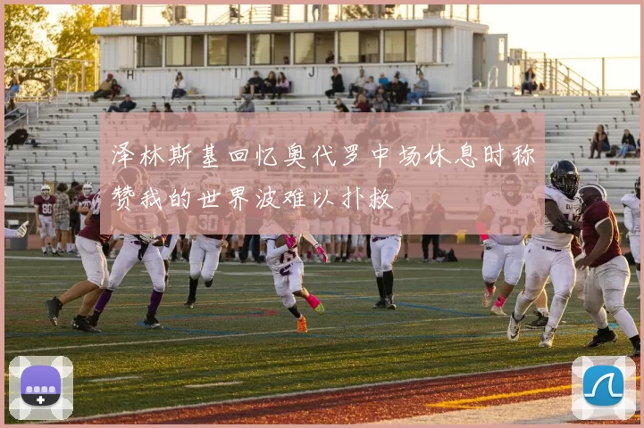 泽林斯基回忆奥代罗中场休息时称赞我的世界波难以扑救