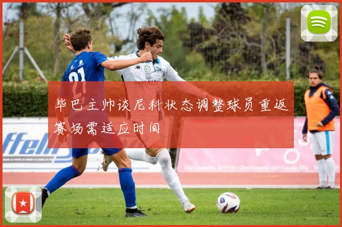 毕巴主帅谈尼科状态调整球员重返赛场需适应时间