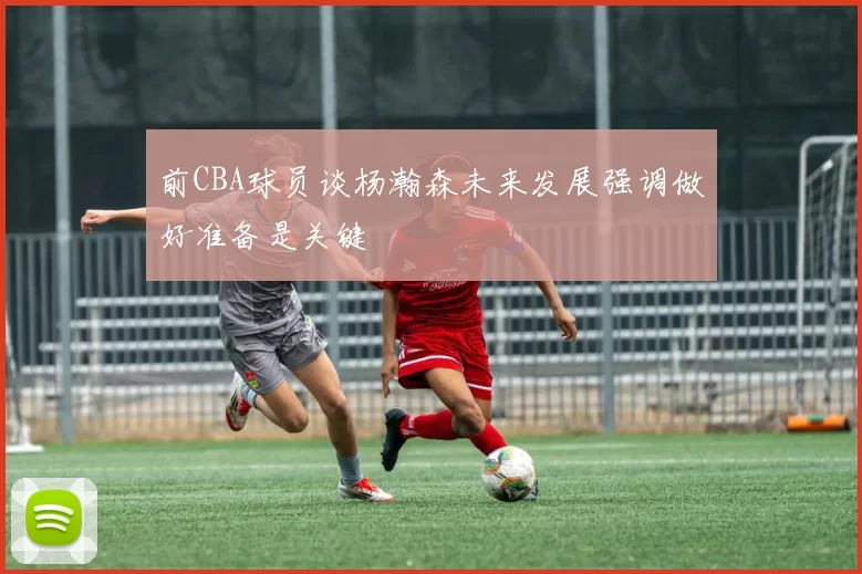 前CBA球员谈杨瀚森未来发展强调做好准备是关键