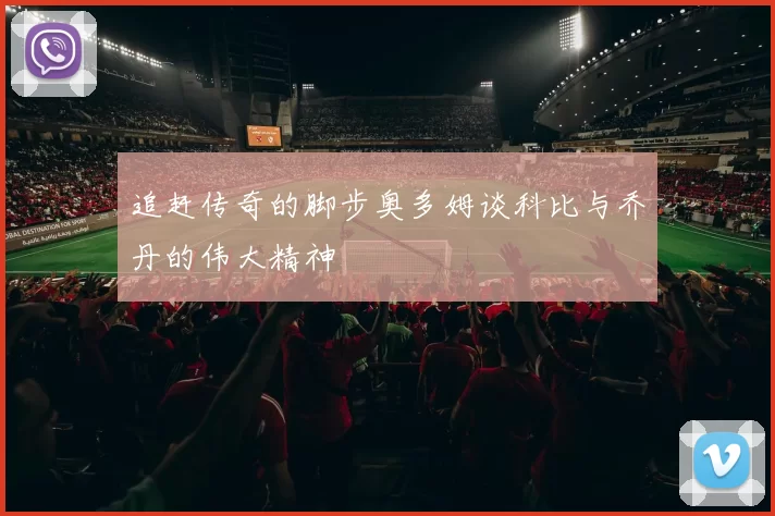 追赶传奇的脚步奥多姆谈科比与乔丹的伟大精神