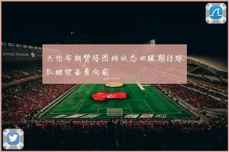 杰伦布朗赞塔图姆状态回暖期待球队继续奋勇向前