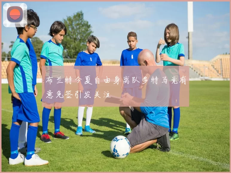 布兰特今夏自由身离队多特马竞有意免签引发关注