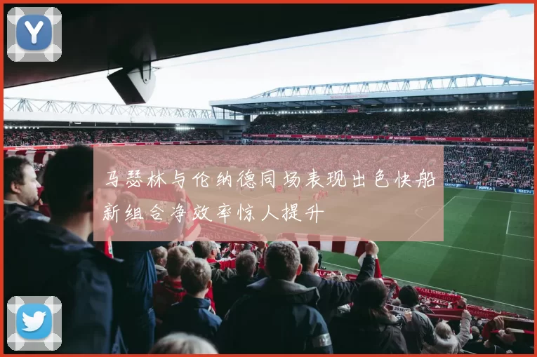 马瑟林与伦纳德同场表现出色快船新组合净效率惊人提升